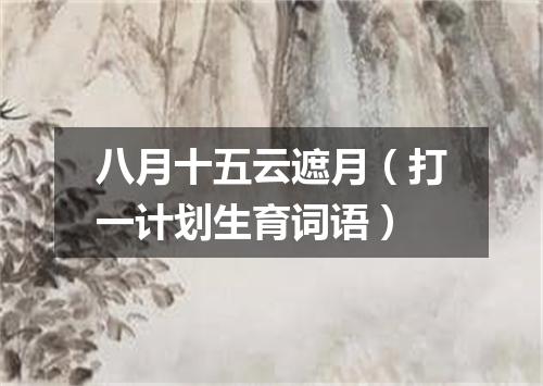八月十五云遮月（打一计划生育词语）