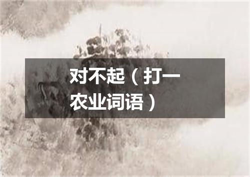 对不起（打一农业词语）