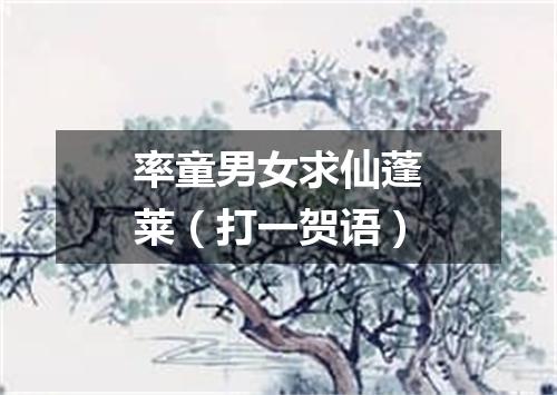 率童男女求仙蓬莱（打一贺语）