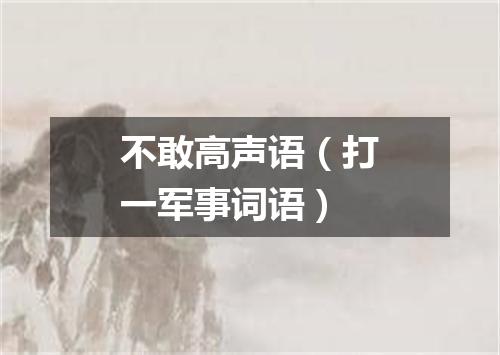 不敢高声语（打一军事词语）