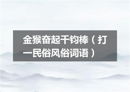 金猴奋起千钧棒（打一民俗风俗词语）