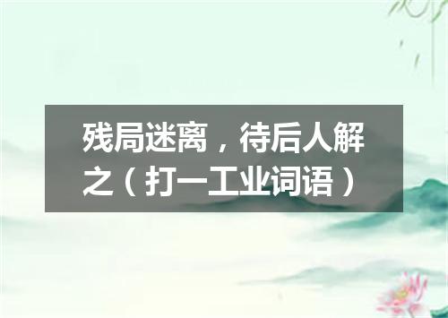 残局迷离，待后人解之（打一工业词语）