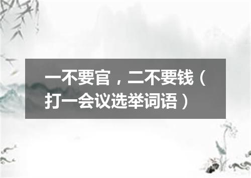 一不要官，二不要钱（打一会议选举词语）