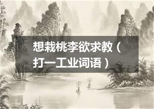 想栽桃李欲求教（打一工业词语）