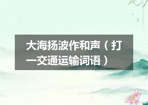 大海扬波作和声（打一交通运输词语）