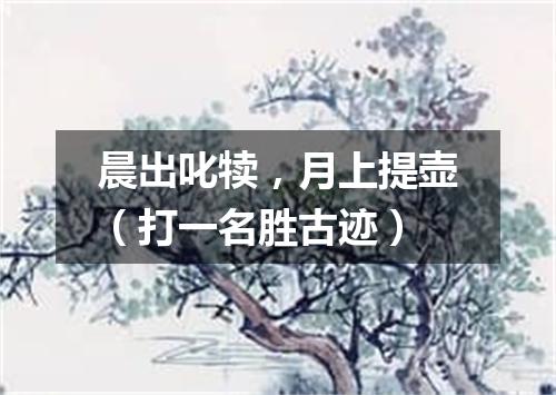 晨出叱犊，月上提壶（打一名胜古迹）