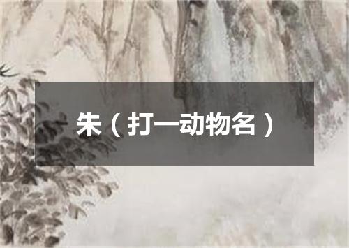 朱（打一动物名）