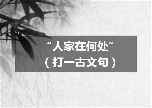 “人家在何处”（打一古文句）