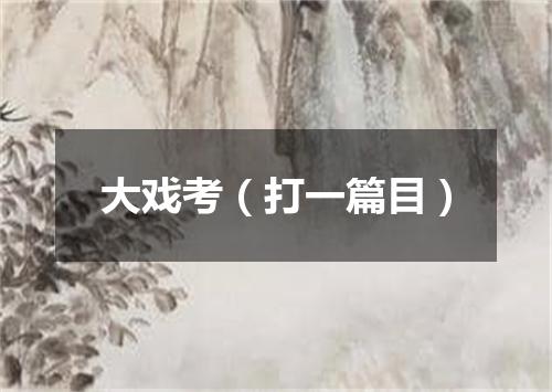 大戏考（打一篇目）