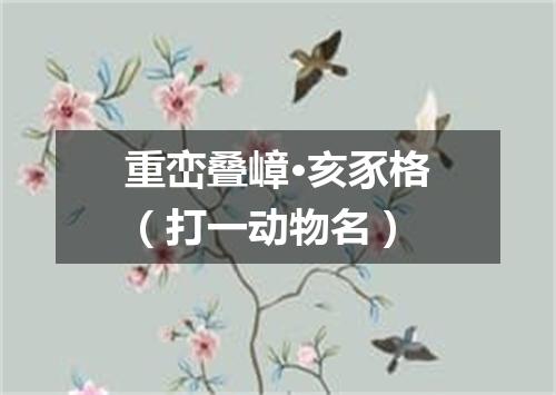 重峦叠嶂·亥豕格（打一动物名）