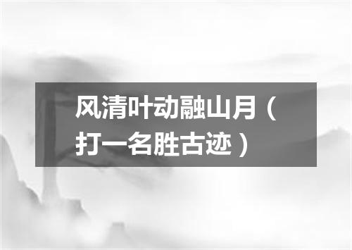风清叶动融山月（打一名胜古迹）