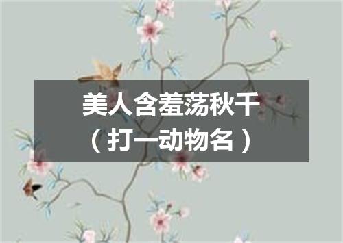 美人含羞荡秋千（打一动物名）
