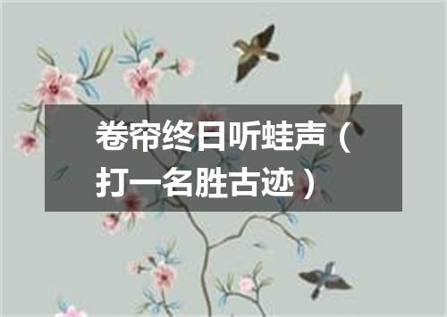 卷帘终日听蛙声（打一名胜古迹）