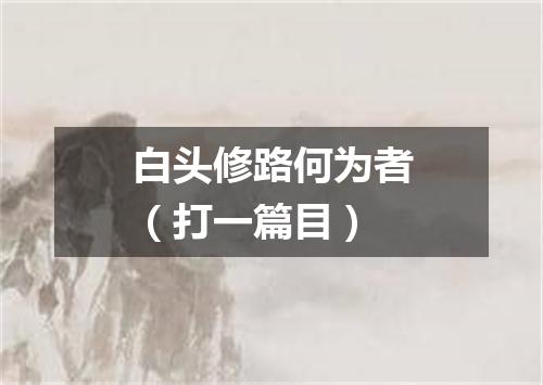 白头修路何为者（打一篇目）