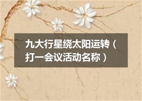 九大行星绕太阳运转（打一会议活动名称）