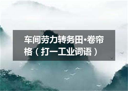 车间劳力转务田·卷帘格（打一工业词语）