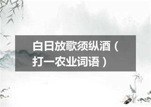 白日放歌须纵酒（打一农业词语）