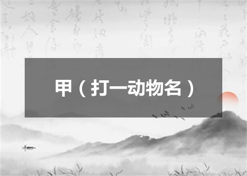 甲（打一动物名）