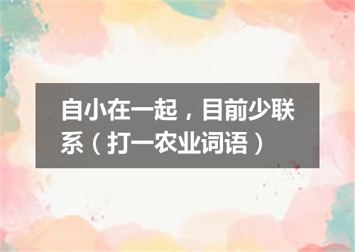 自小在一起，目前少联系（打一农业词语）