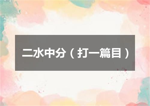 二水中分（打一篇目）