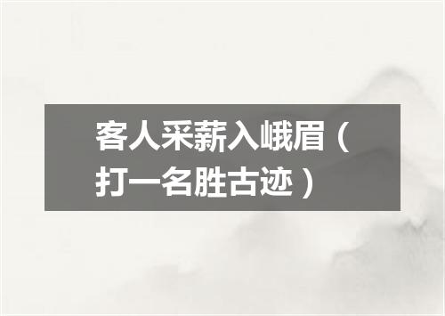客人采薪入峨眉（打一名胜古迹）