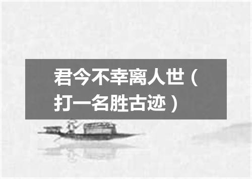 君今不幸离人世（打一名胜古迹）