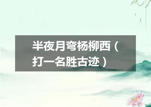 半夜月弯杨柳西（打一名胜古迹）
