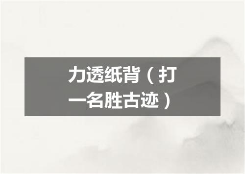力透纸背（打一名胜古迹）