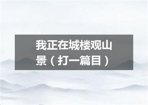 我正在城楼观山景（打一篇目）