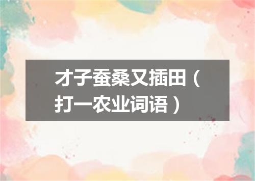 才子蚕桑又插田（打一农业词语）