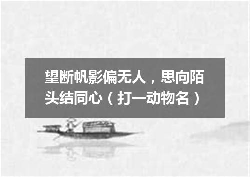 望断帆影偏无人，思向陌头结同心（打一动物名）