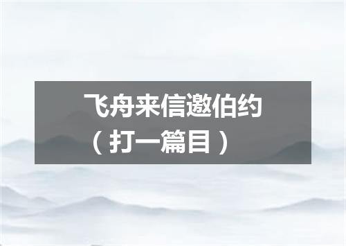 飞舟来信邀伯约（打一篇目）