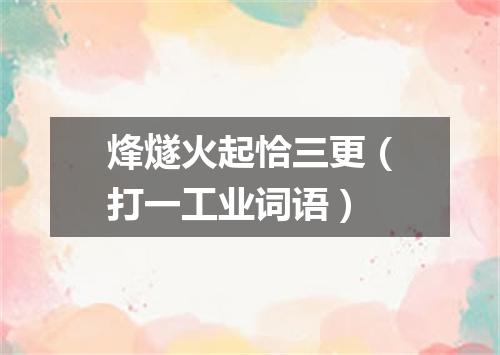 烽燧火起恰三更（打一工业词语）