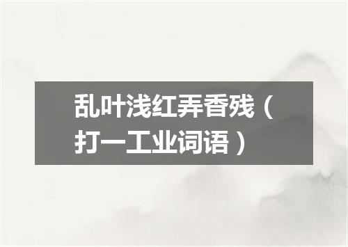 乱叶浅红弄香残（打一工业词语）
