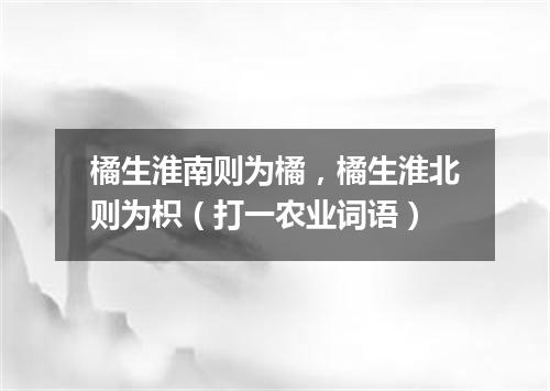 橘生淮南则为橘，橘生淮北则为枳（打一农业词语）