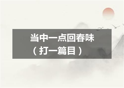 当中一点回春味（打一篇目）