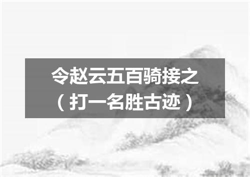 令赵云五百骑接之（打一名胜古迹）