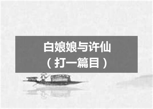 白娘娘与许仙（打一篇目）