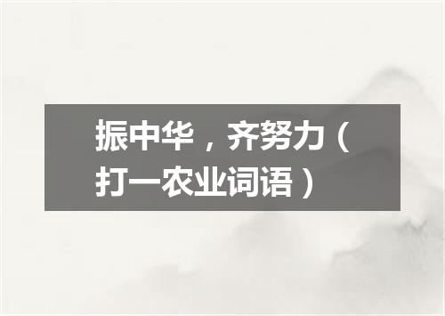 振中华，齐努力（打一农业词语）