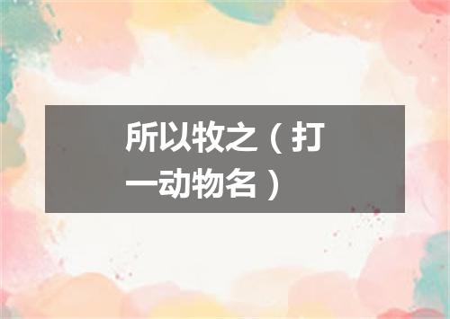 所以牧之（打一动物名）