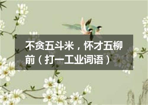 不贪五斗米，怀才五柳前（打一工业词语）