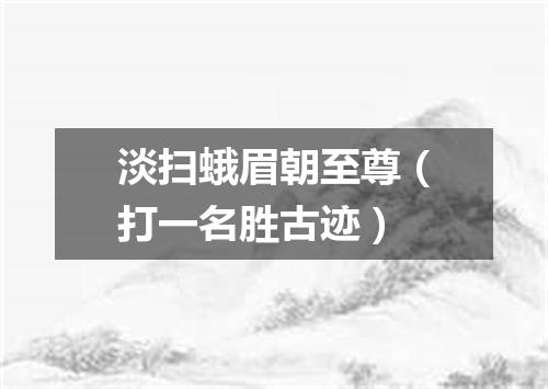 淡扫蛾眉朝至尊（打一名胜古迹）