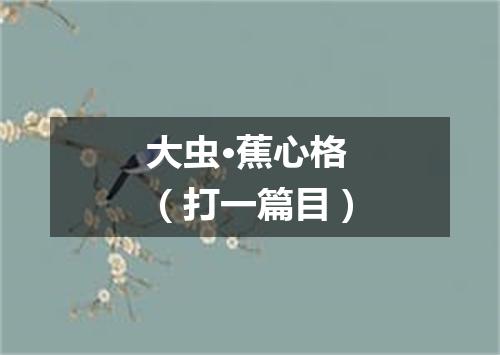 大虫·蕉心格（打一篇目）