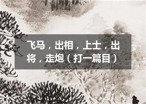 飞马，出相，上士，出将，走炮（打一篇目）