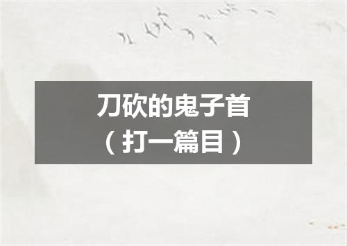 刀砍的鬼子首（打一篇目）