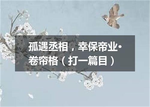 孤遇丞相，幸保帝业·卷帘格（打一篇目）