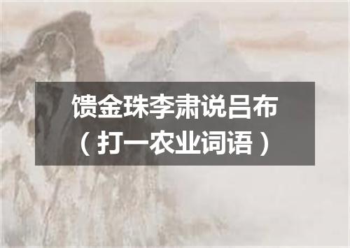 馈金珠李肃说吕布（打一农业词语）
