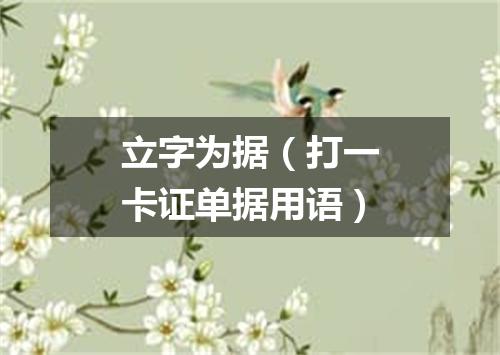 立字为据（打一卡证单据用语）