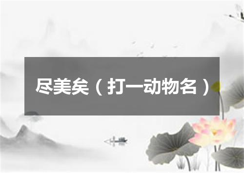 尽美矣（打一动物名）