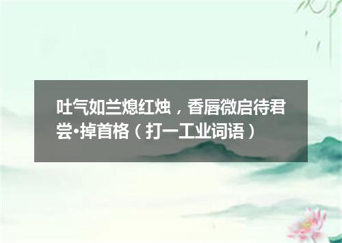 吐气如兰熄红烛，香唇微启待君尝·掉首格（打一工业词语）